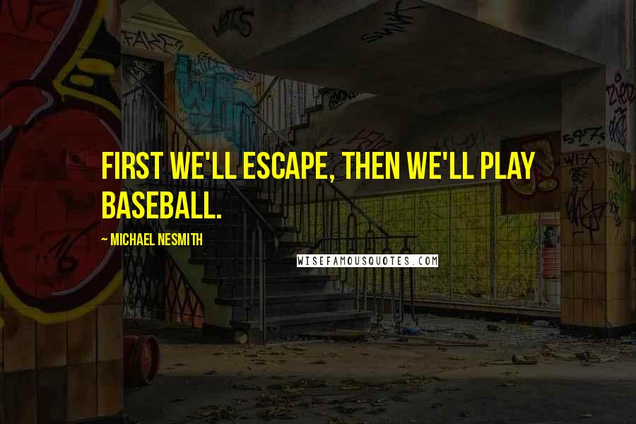 Michael Nesmith Quotes: First we'll escape, then we'll play baseball.