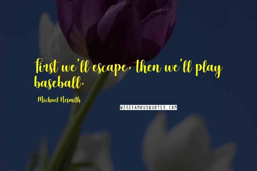 Michael Nesmith Quotes: First we'll escape, then we'll play baseball.