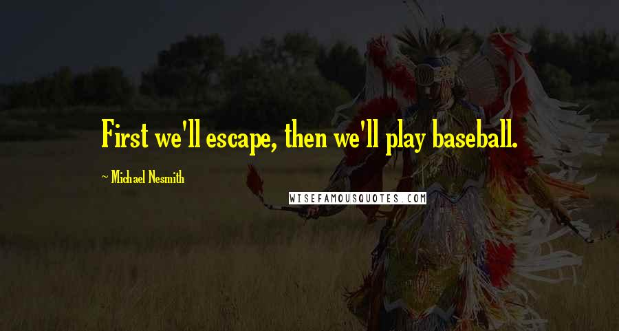 Michael Nesmith Quotes: First we'll escape, then we'll play baseball.