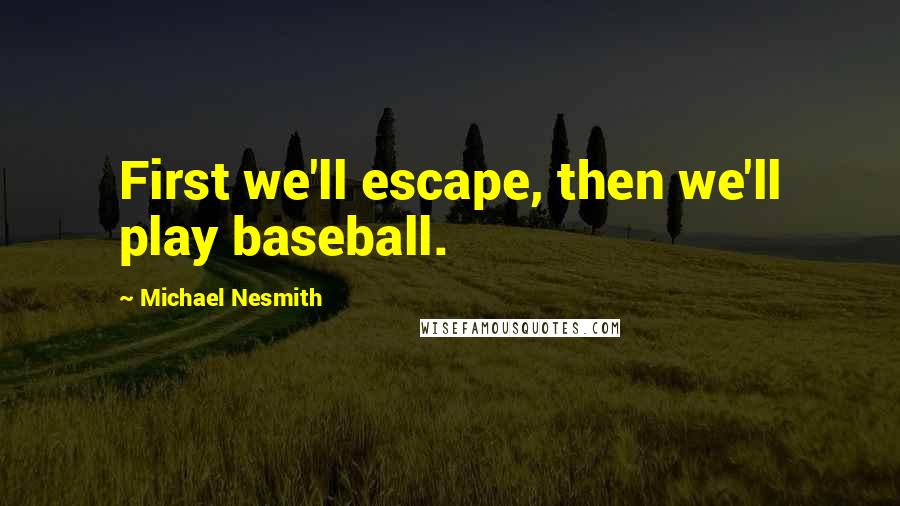 Michael Nesmith Quotes: First we'll escape, then we'll play baseball.