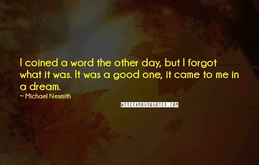 Michael Nesmith Quotes: I coined a word the other day, but I forgot what it was. It was a good one, it came to me in a dream.