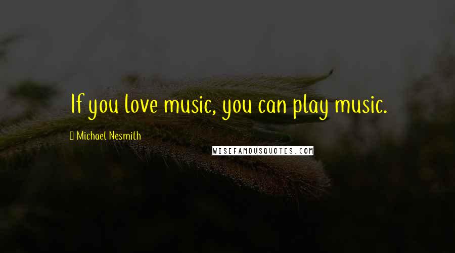 Michael Nesmith Quotes: If you love music, you can play music.