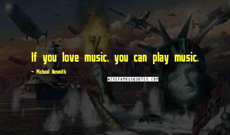 Michael Nesmith Quotes: If you love music, you can play music.