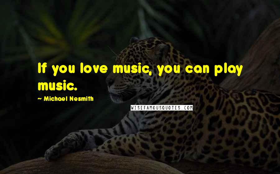 Michael Nesmith Quotes: If you love music, you can play music.