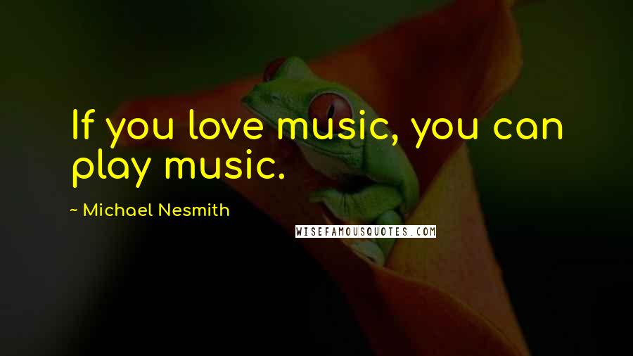 Michael Nesmith Quotes: If you love music, you can play music.