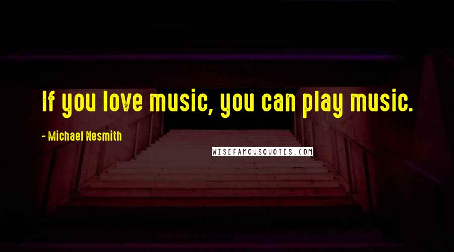 Michael Nesmith Quotes: If you love music, you can play music.