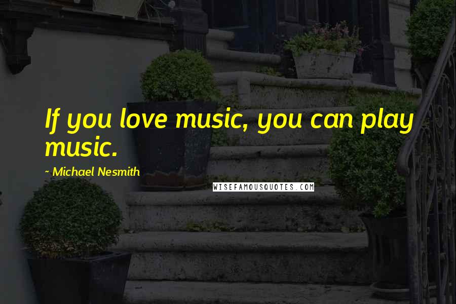 Michael Nesmith Quotes: If you love music, you can play music.