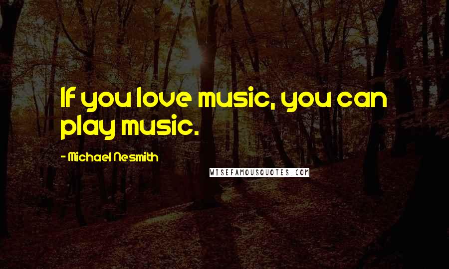 Michael Nesmith Quotes: If you love music, you can play music.