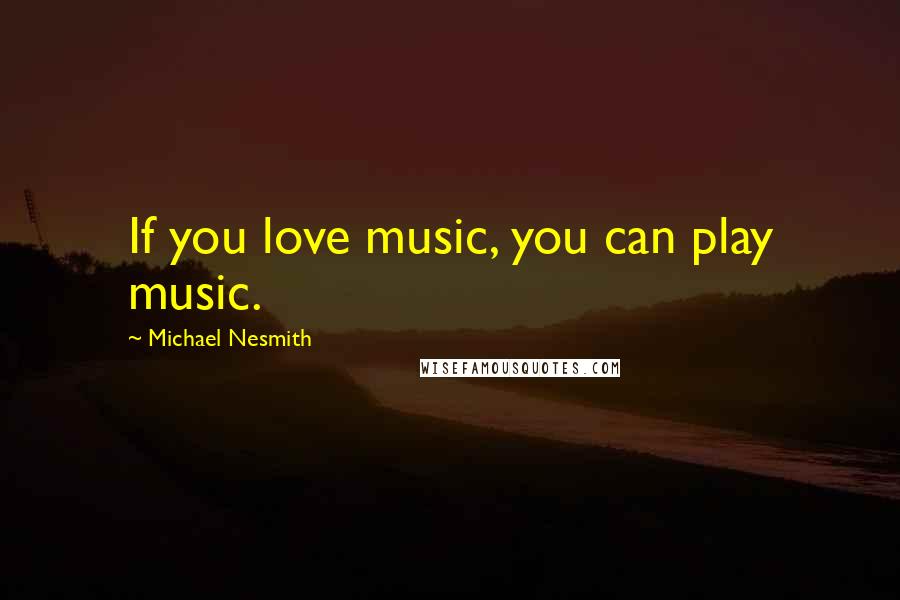 Michael Nesmith Quotes: If you love music, you can play music.