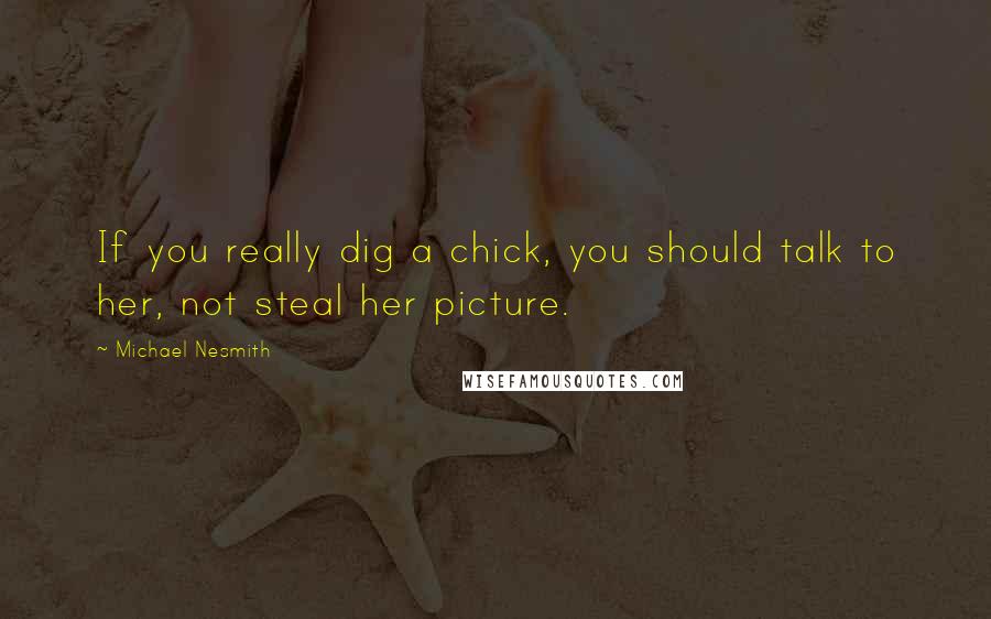 Michael Nesmith Quotes: If you really dig a chick, you should talk to her, not steal her picture.