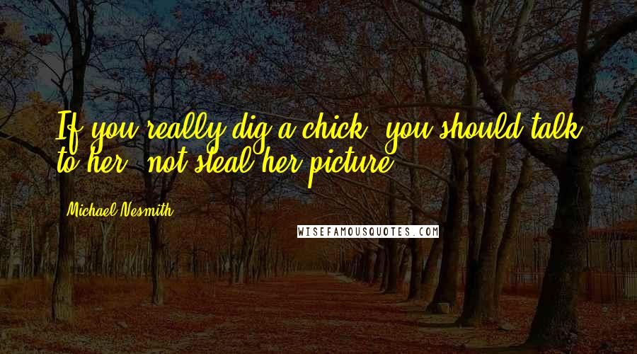 Michael Nesmith Quotes: If you really dig a chick, you should talk to her, not steal her picture.