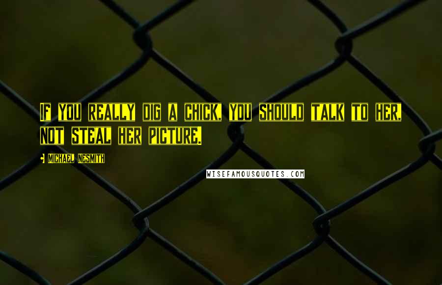 Michael Nesmith Quotes: If you really dig a chick, you should talk to her, not steal her picture.