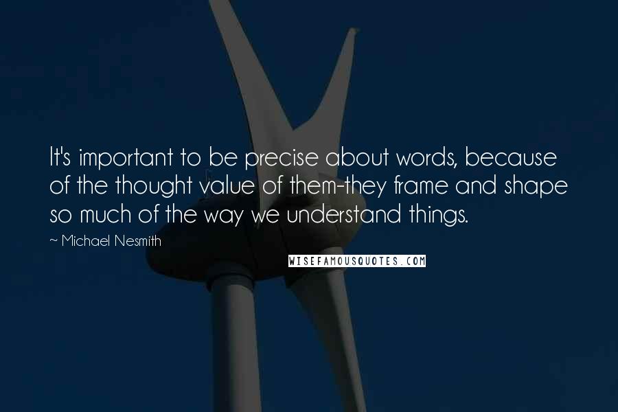 Michael Nesmith Quotes: It's important to be precise about words, because of the thought value of them-they frame and shape so much of the way we understand things.