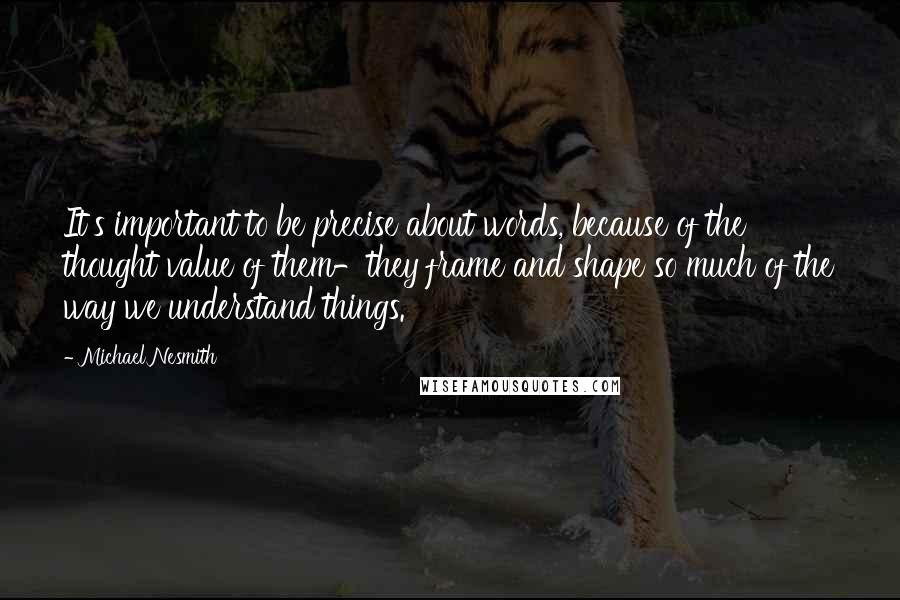 Michael Nesmith Quotes: It's important to be precise about words, because of the thought value of them-they frame and shape so much of the way we understand things.