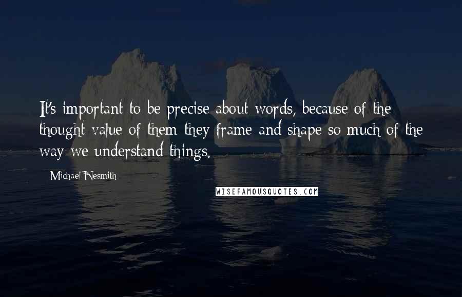 Michael Nesmith Quotes: It's important to be precise about words, because of the thought value of them-they frame and shape so much of the way we understand things.