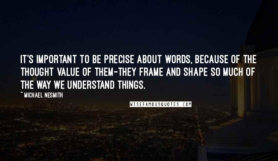 Michael Nesmith Quotes: It's important to be precise about words, because of the thought value of them-they frame and shape so much of the way we understand things.