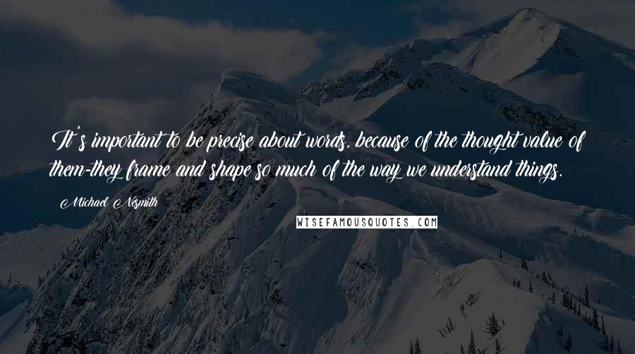 Michael Nesmith Quotes: It's important to be precise about words, because of the thought value of them-they frame and shape so much of the way we understand things.