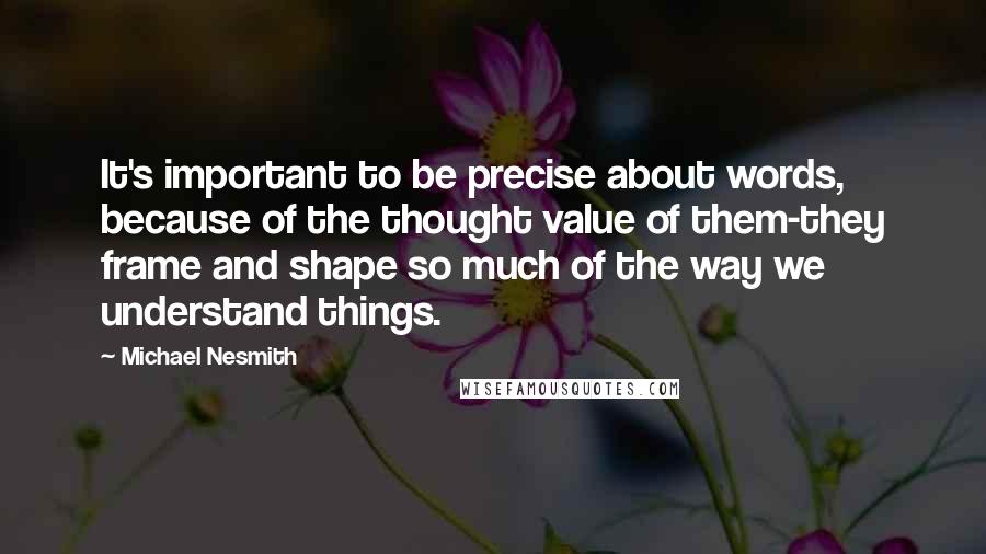 Michael Nesmith Quotes: It's important to be precise about words, because of the thought value of them-they frame and shape so much of the way we understand things.