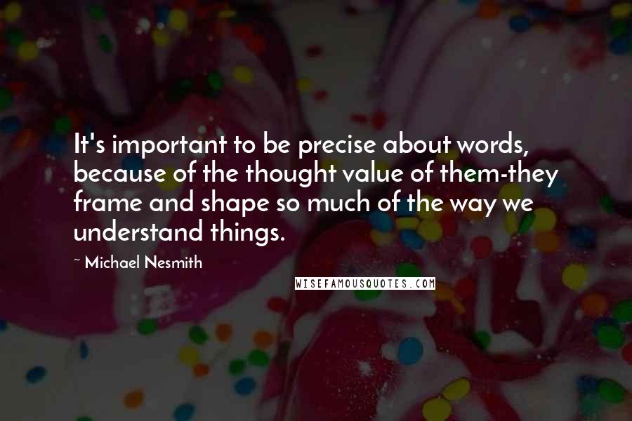 Michael Nesmith Quotes: It's important to be precise about words, because of the thought value of them-they frame and shape so much of the way we understand things.