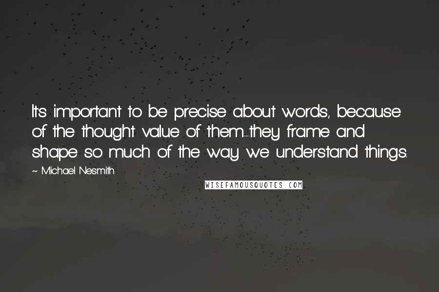 Michael Nesmith Quotes: It's important to be precise about words, because of the thought value of them-they frame and shape so much of the way we understand things.