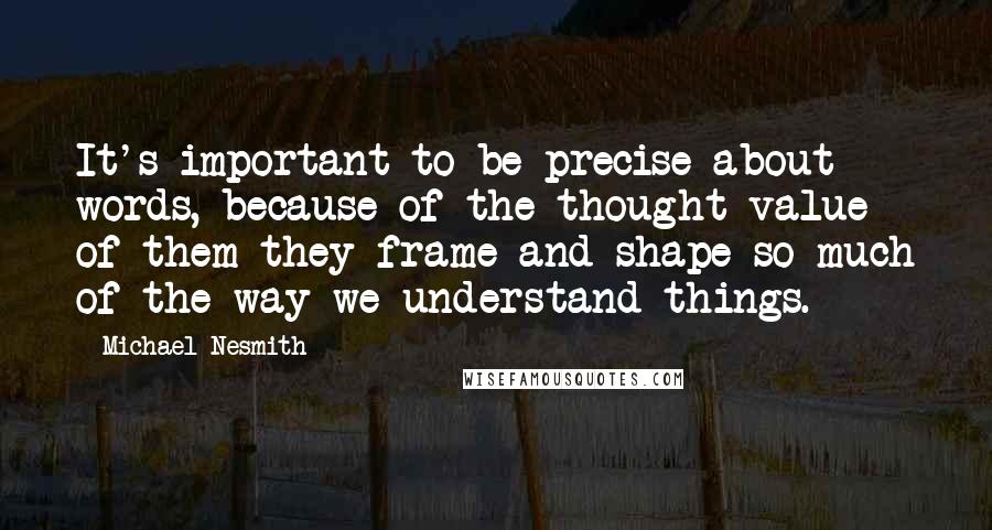 Michael Nesmith Quotes: It's important to be precise about words, because of the thought value of them-they frame and shape so much of the way we understand things.