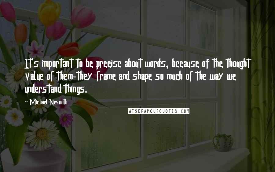 Michael Nesmith Quotes: It's important to be precise about words, because of the thought value of them-they frame and shape so much of the way we understand things.