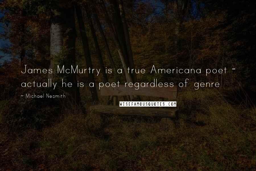 Michael Nesmith Quotes: James McMurtry is a true Americana poet - actually he is a poet regardless of genre