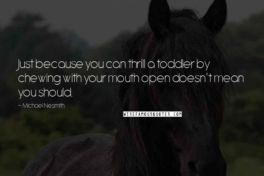 Michael Nesmith Quotes: Just because you can thrill a toddler by chewing with your mouth open doesn't mean you should.