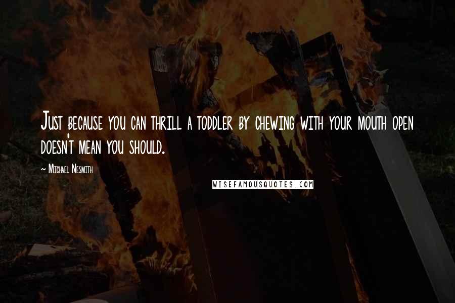 Michael Nesmith Quotes: Just because you can thrill a toddler by chewing with your mouth open doesn't mean you should.