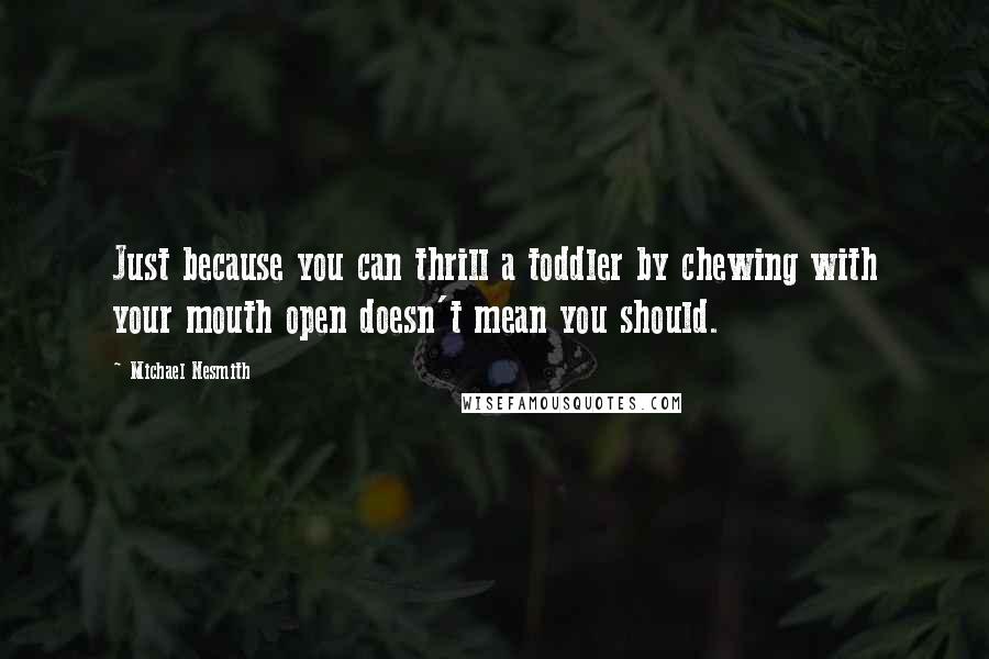 Michael Nesmith Quotes: Just because you can thrill a toddler by chewing with your mouth open doesn't mean you should.