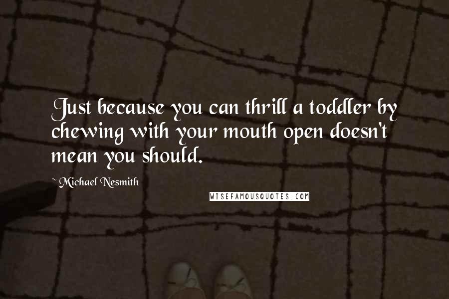 Michael Nesmith Quotes: Just because you can thrill a toddler by chewing with your mouth open doesn't mean you should.