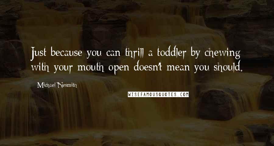Michael Nesmith Quotes: Just because you can thrill a toddler by chewing with your mouth open doesn't mean you should.