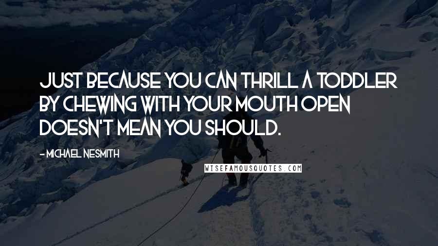 Michael Nesmith Quotes: Just because you can thrill a toddler by chewing with your mouth open doesn't mean you should.