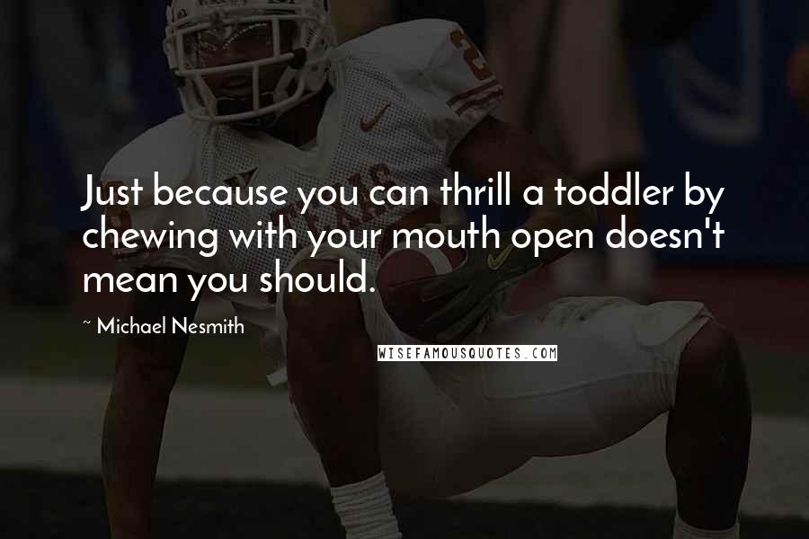 Michael Nesmith Quotes: Just because you can thrill a toddler by chewing with your mouth open doesn't mean you should.