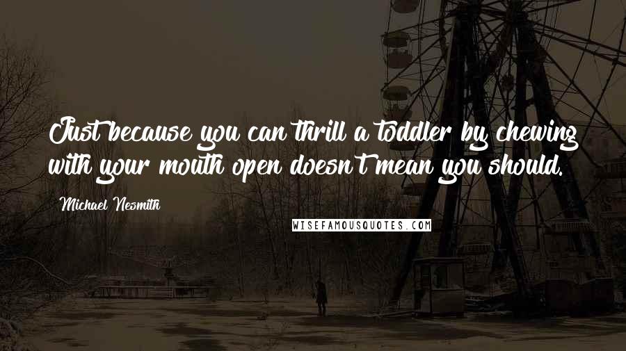 Michael Nesmith Quotes: Just because you can thrill a toddler by chewing with your mouth open doesn't mean you should.