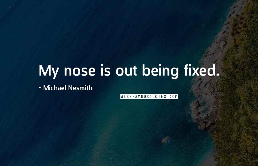 Michael Nesmith Quotes: My nose is out being fixed.