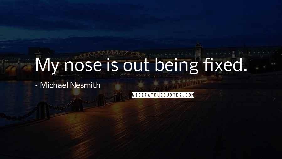 Michael Nesmith Quotes: My nose is out being fixed.