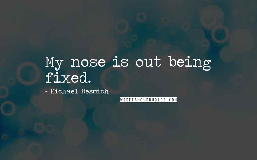 Michael Nesmith Quotes: My nose is out being fixed.