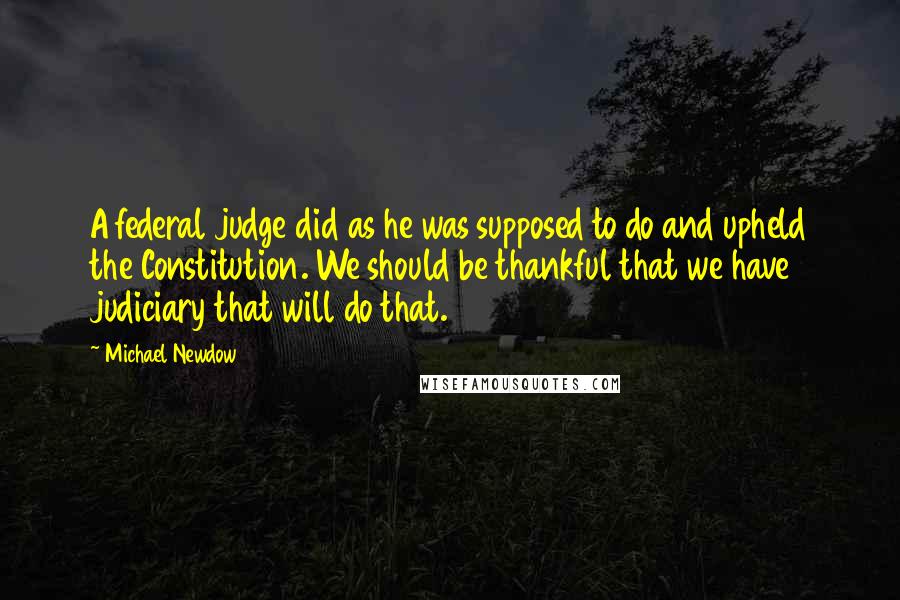 Michael Newdow Quotes: A federal judge did as he was supposed to do and upheld the Constitution. We should be thankful that we have judiciary that will do that.