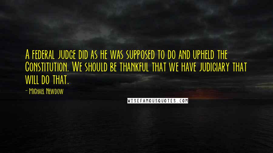 Michael Newdow Quotes: A federal judge did as he was supposed to do and upheld the Constitution. We should be thankful that we have judiciary that will do that.