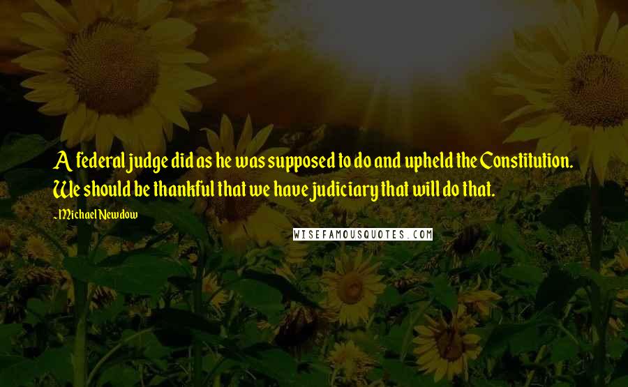 Michael Newdow Quotes: A federal judge did as he was supposed to do and upheld the Constitution. We should be thankful that we have judiciary that will do that.