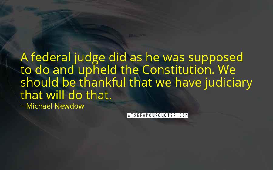 Michael Newdow Quotes: A federal judge did as he was supposed to do and upheld the Constitution. We should be thankful that we have judiciary that will do that.