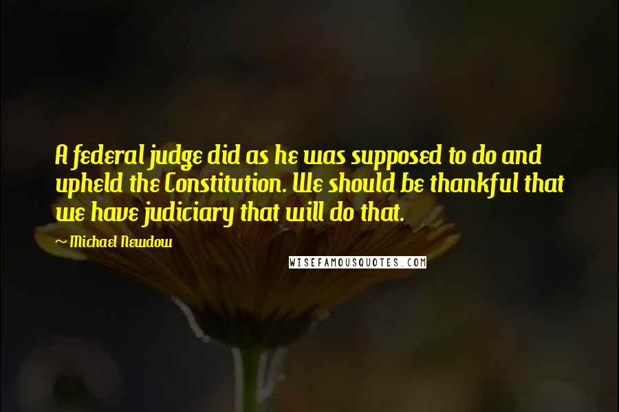 Michael Newdow Quotes: A federal judge did as he was supposed to do and upheld the Constitution. We should be thankful that we have judiciary that will do that.