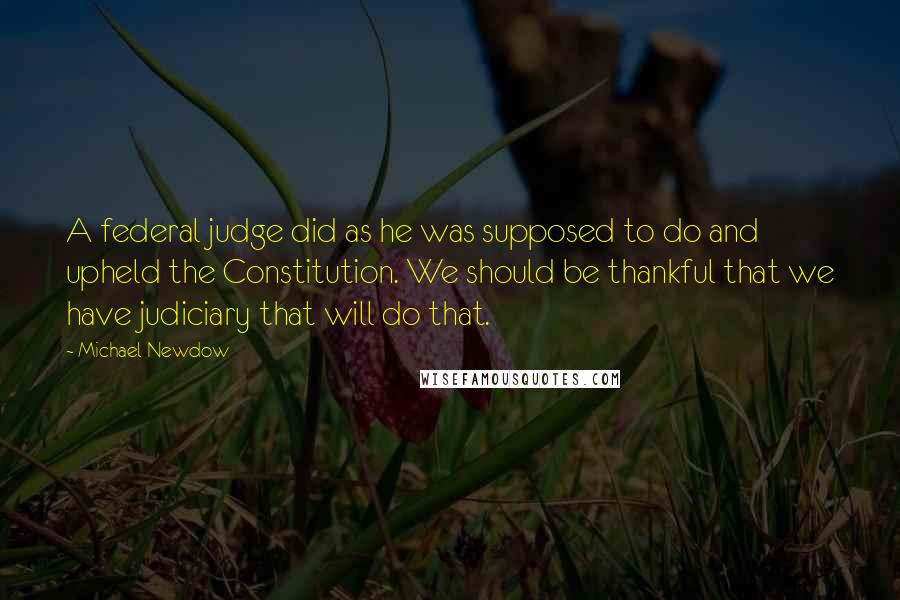 Michael Newdow Quotes: A federal judge did as he was supposed to do and upheld the Constitution. We should be thankful that we have judiciary that will do that.