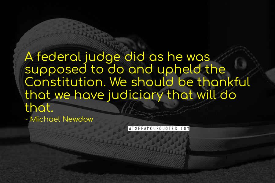 Michael Newdow Quotes: A federal judge did as he was supposed to do and upheld the Constitution. We should be thankful that we have judiciary that will do that.