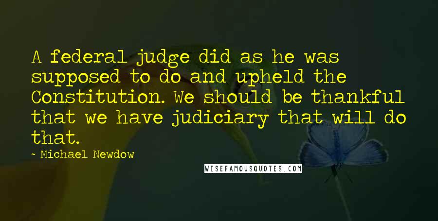 Michael Newdow Quotes: A federal judge did as he was supposed to do and upheld the Constitution. We should be thankful that we have judiciary that will do that.