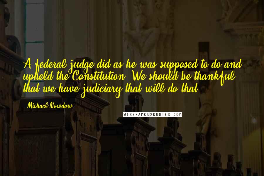 Michael Newdow Quotes: A federal judge did as he was supposed to do and upheld the Constitution. We should be thankful that we have judiciary that will do that.