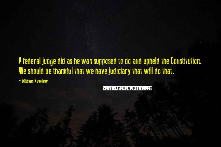 Michael Newdow Quotes: A federal judge did as he was supposed to do and upheld the Constitution. We should be thankful that we have judiciary that will do that.