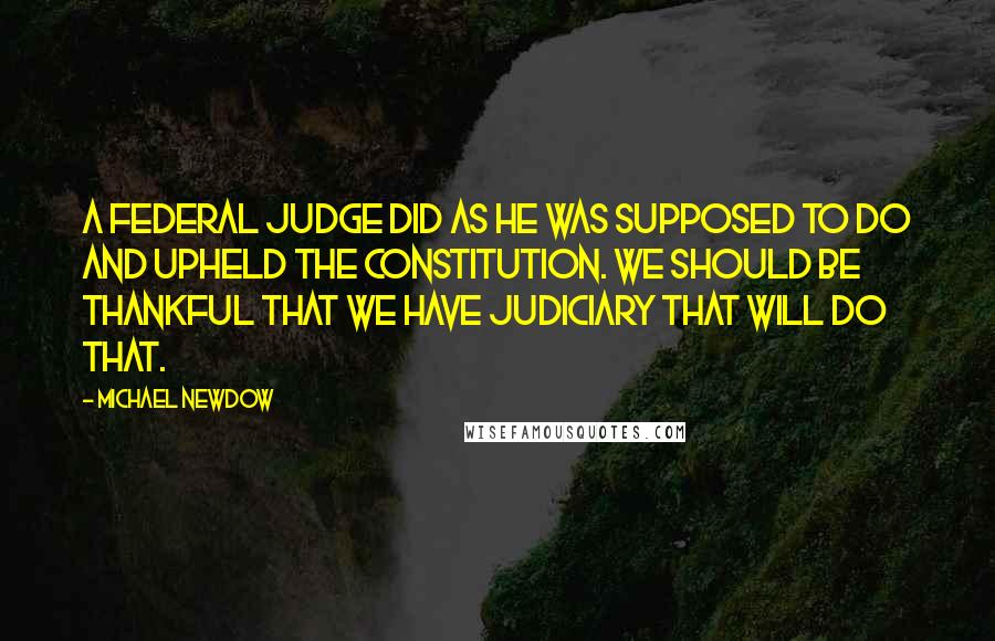 Michael Newdow Quotes: A federal judge did as he was supposed to do and upheld the Constitution. We should be thankful that we have judiciary that will do that.