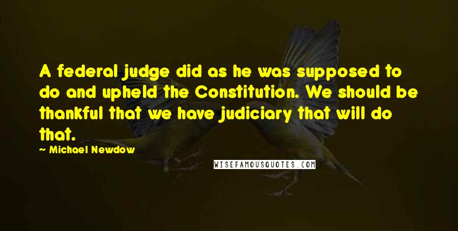 Michael Newdow Quotes: A federal judge did as he was supposed to do and upheld the Constitution. We should be thankful that we have judiciary that will do that.